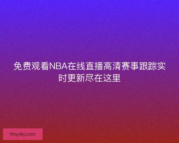 免费观看NBA在线直播高清赛事跟踪实时更新尽在这里