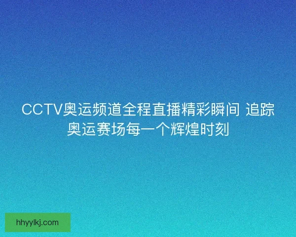 CCTV奥运频道全程直播精彩瞬间 追踪奥运赛场每一个辉煌时刻