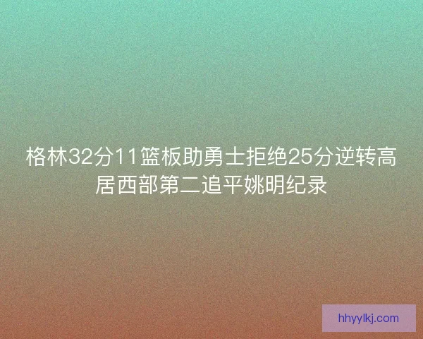 格林32分11篮板助勇士拒绝25分逆转高居西部第二追平姚明纪录 格林32分11篮板助勇士拒绝25分逆转高居西部第二追平姚明纪录