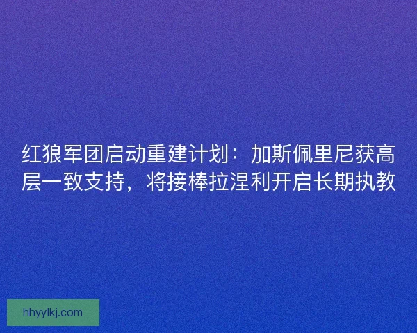 红狼军团启动重建计划：加斯佩里尼获高层一致支持，将接棒拉涅利开启长期执教