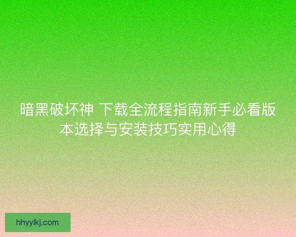 暗黑破坏神 下载全流程指南新手必看版本选择与安装技巧实用心得