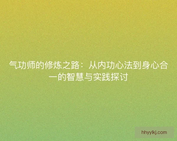 气功师的修炼之路：从内功心法到身心合一的智慧与实践探讨
