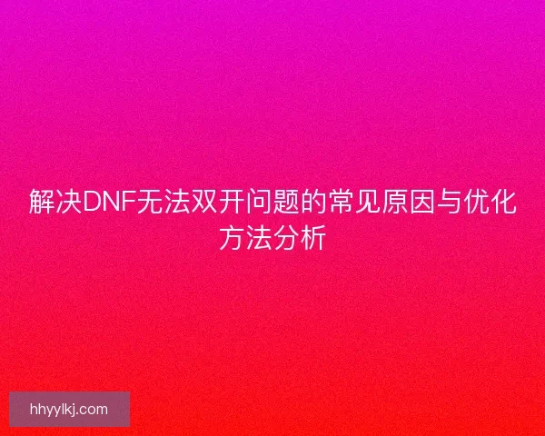 解决DNF无法双开问题的常见原因与优化方法分析