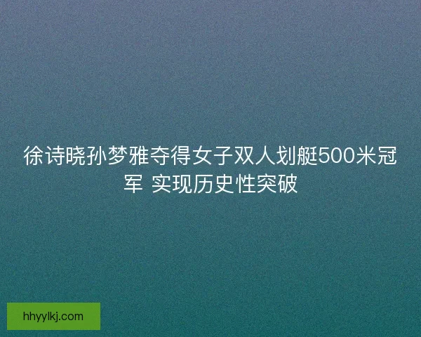 徐诗晓孙梦雅夺得女子双人划艇500米冠军 实现历史性突破