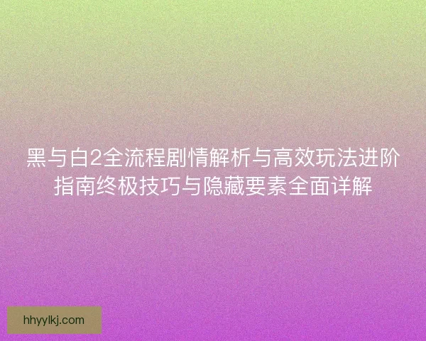 黑与白2全流程剧情解析与高效玩法进阶指南终极技巧与隐藏要素全面详解