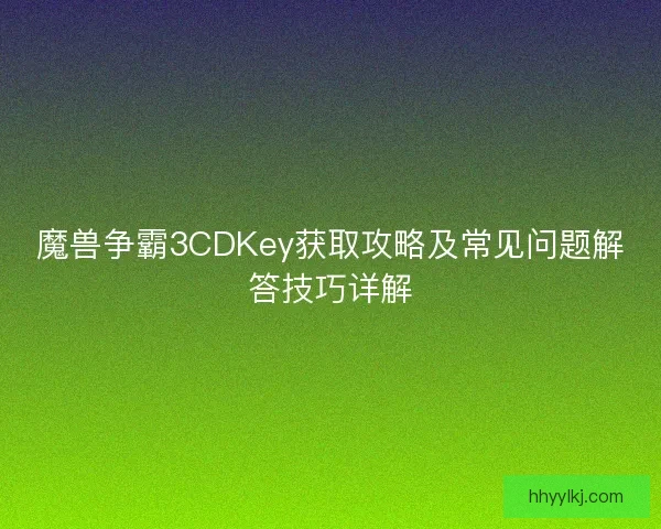魔兽争霸3CDKey获取攻略及常见问题解答技巧详解