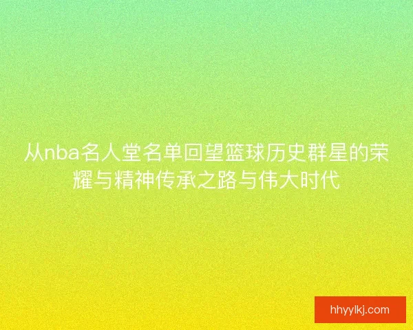 从nba名人堂名单回望篮球历史群星的荣耀与精神传承之路与伟大时代