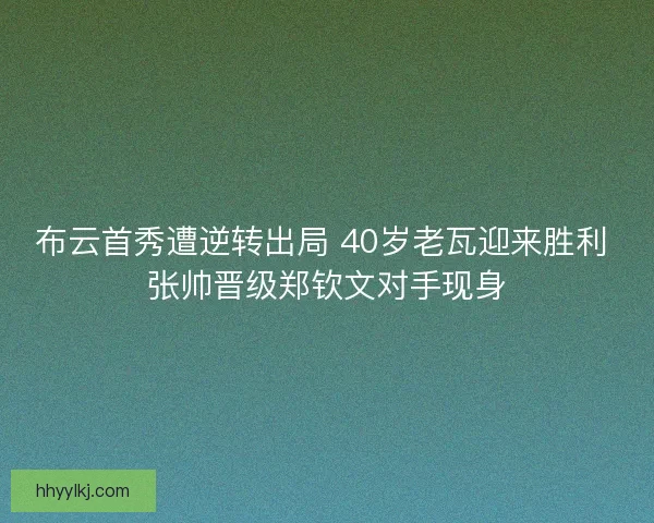布云首秀遭逆转出局 40岁老瓦迎来胜利 张帅晋级郑钦文对手现身