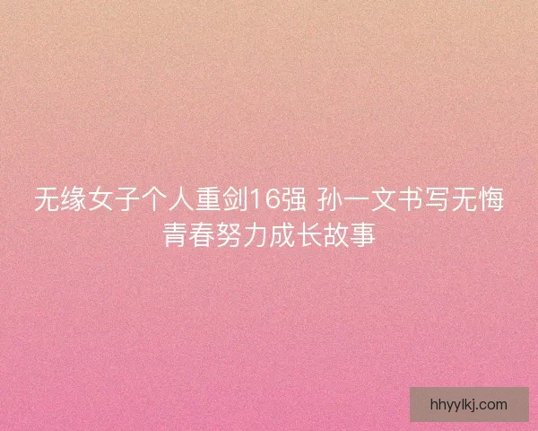 无缘女子个人重剑16强 孙一文书写无悔青春努力成长故事