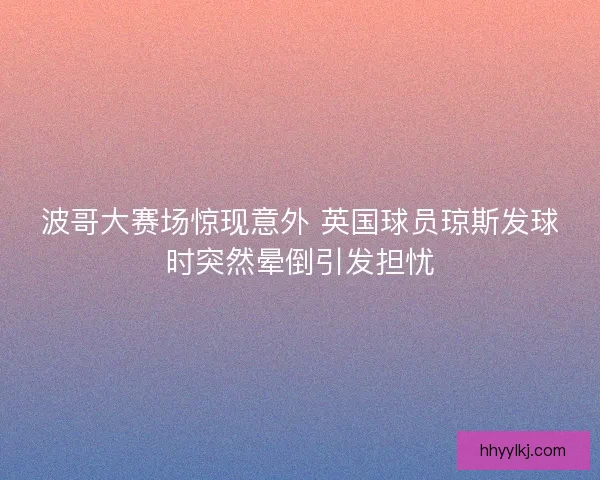 波哥大赛场惊现意外 英国球员琼斯发球时突然晕倒引发担忧