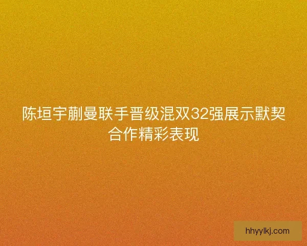 陈垣宇蒯曼联手晋级混双32强展示默契合作精彩表现 陈垣宇蒯曼联手晋级混双32强展示默契合作精彩表现