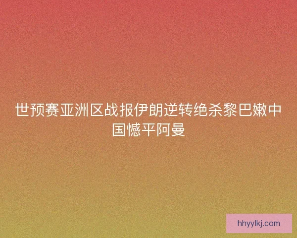 世预赛亚洲区战报伊朗逆转绝杀黎巴嫩中国憾平阿曼 世预赛亚洲区战报伊朗逆转绝杀黎巴嫩中国憾平阿曼