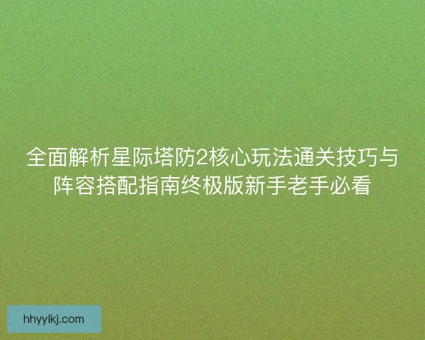全面解析星际塔防2核心玩法通关技巧与阵容搭配指南终极版新手老手必看 全面解析星际塔防2核心玩法通关技巧与阵容搭配指南终极版新手老手必看