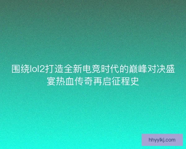 围绕lol2打造全新电竞时代的巅峰对决盛宴热血传奇再启征程史 围绕lol2打造全新电竞时代的巅峰对决盛宴热血传奇再启征程史