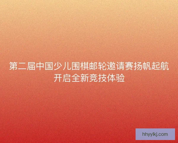第二届中国少儿围棋邮轮邀请赛扬帆起航开启全新竞技体验 第二届中国少儿围棋邮轮邀请赛扬帆起航开启全新竞技体验