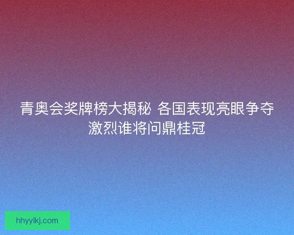 青奥会奖牌榜大揭秘 各国表现亮眼争夺激烈谁将问鼎桂冠 青奥会奖牌榜大揭秘 各国表现亮眼争夺激烈谁将问鼎桂冠