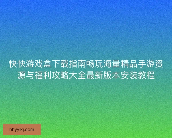 快快游戏盒下载指南畅玩海量精品手游资源与福利攻略大全最新版本安装教程 快快游戏盒下载指南畅玩海量精品手游资源与福利攻略大全最新版本安装教程