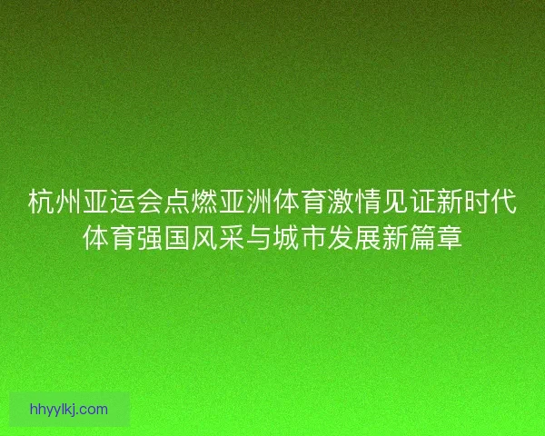 杭州亚运会点燃亚洲体育激情见证新时代体育强国风采与城市发展新篇章 杭州亚运会点燃亚洲体育激情见证新时代体育强国风采与城市发展新篇章