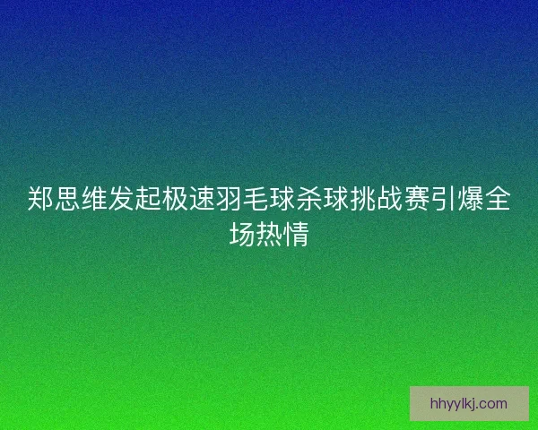 郑思维发起极速羽毛球杀球挑战赛引爆全场热情 郑思维发起极速羽毛球杀球挑战赛引爆全场热情