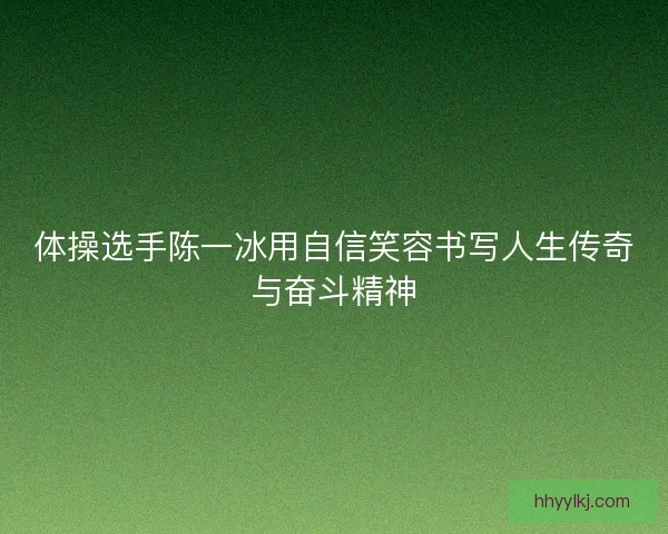 体操选手陈一冰用自信笑容书写人生传奇与奋斗精神