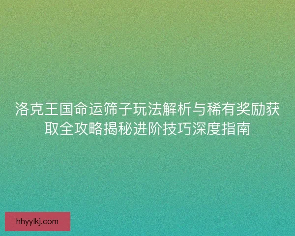 洛克王国命运筛子玩法解析与稀有奖励获取全攻略揭秘进阶技巧深度指南