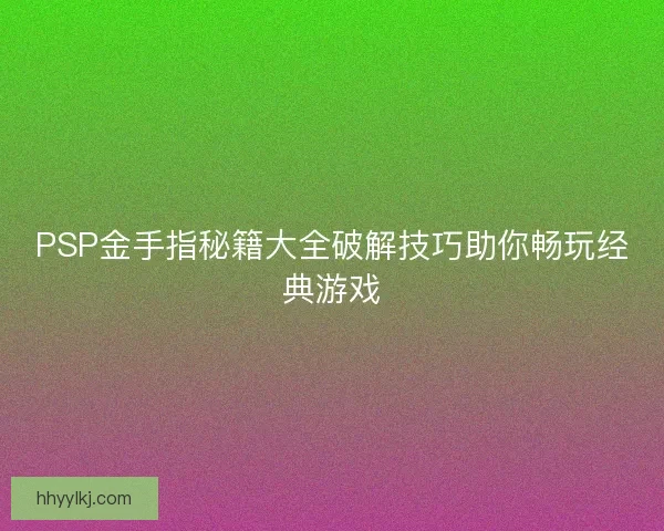 PSP金手指秘籍大全破解技巧助你畅玩经典游戏