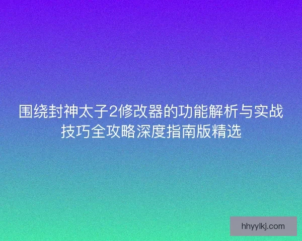 围绕封神太子2修改器的功能解析与实战技巧全攻略深度指南版精选