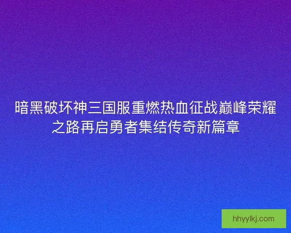 暗黑破坏神三国服重燃热血征战巅峰荣耀之路再启勇者集结传奇新篇章