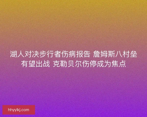 湖人对决步行者伤病报告 詹姆斯八村垒有望出战 克勒贝尔伤停成为焦点