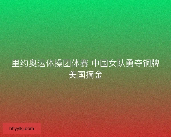 里约奥运体操团体赛 中国女队勇夺铜牌美国摘金