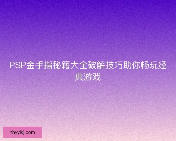 PSP金手指秘籍大全破解技巧助你畅玩经典游戏