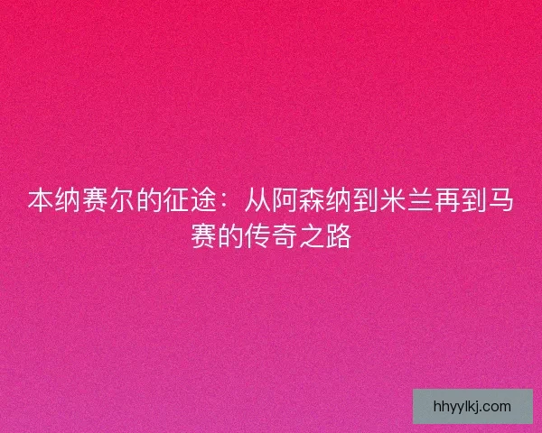 本纳赛尔的征途:从阿森纳到米兰再到马赛的传奇之路 本纳赛尔的征途:从阿森纳到米兰再到马赛的传奇之路