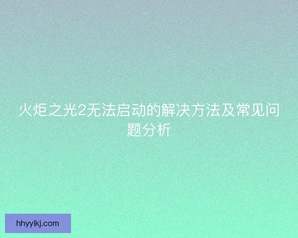 火炬之光2无法启动的解决方法及常见问题分析 火炬之光2无法启动的解决方法及常见问题分析