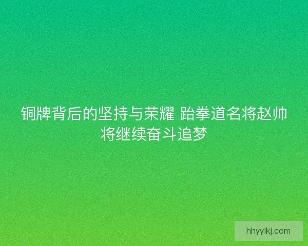 铜牌背后的坚持与荣耀 跆拳道名将赵帅将继续奋斗追梦 铜牌背后的坚持与荣耀 跆拳道名将赵帅将继续奋斗追梦