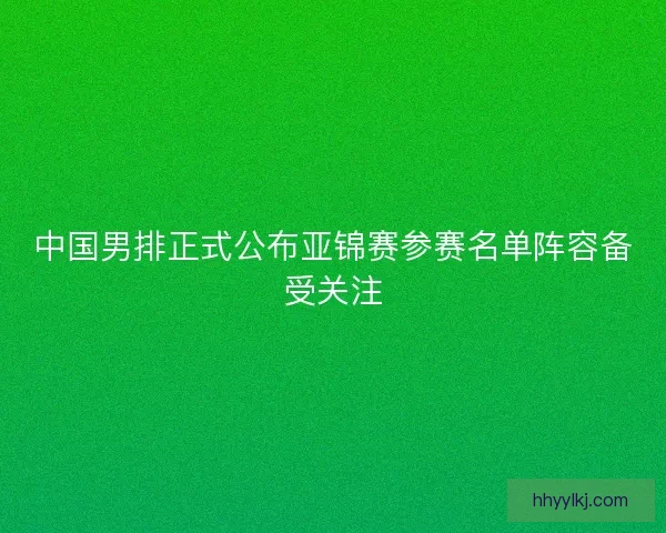 中国男排正式公布亚锦赛参赛名单阵容备受关注