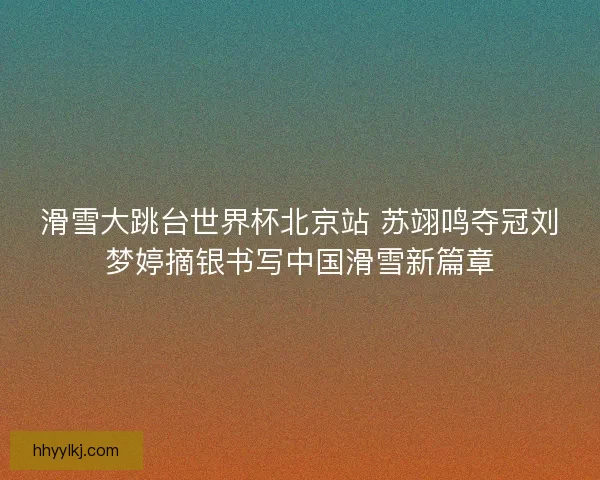滑雪大跳台世界杯北京站 苏翊鸣夺冠刘梦婷摘银书写中国滑雪新篇章