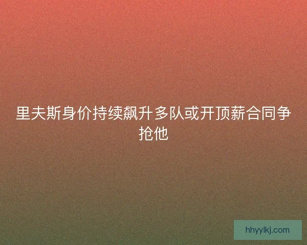 里夫斯身价持续飙升多队或开顶薪合同争抢他