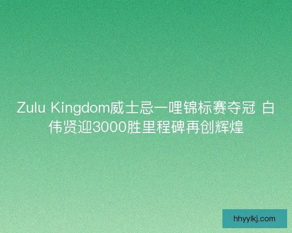 Zulu Kingdom威士忌一哩锦标赛夺冠 白伟贤迎3000胜里程碑再创辉煌