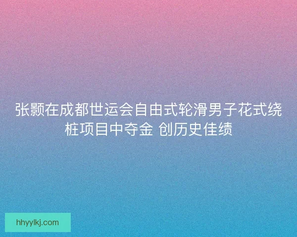 张颢在成都世运会自由式轮滑男子花式绕桩项目中夺金 创历史佳绩 张颢在成都世运会自由式轮滑男子花式绕桩项目中夺金 创历史佳绩